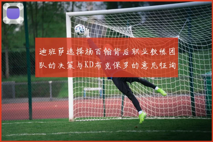 迪班萨选择杨百翰背后职业教练团队的决策与KD布克保罗的意见征询