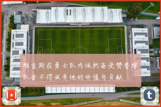 维金斯在勇士队内依然备受赞誉球队舍不得放弃他的价值与贡献