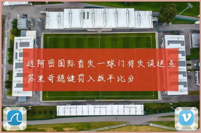 迈阿密国际首失一球门将失误送点苏里奇稳健罚入扳平比分