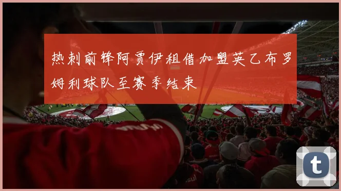 热刺前锋阿贾伊租借加盟英乙布罗姆利球队至赛季结束