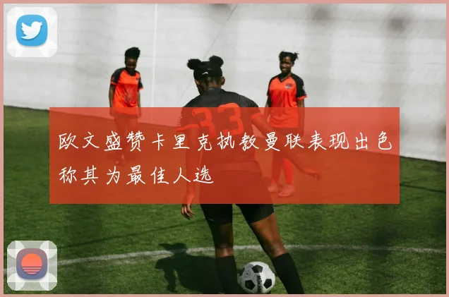 欧文盛赞卡里克执教曼联表现出色称其为最佳人选