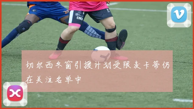 切尔西冬窗引援计划受限麦卡蒂仍在关注名单中