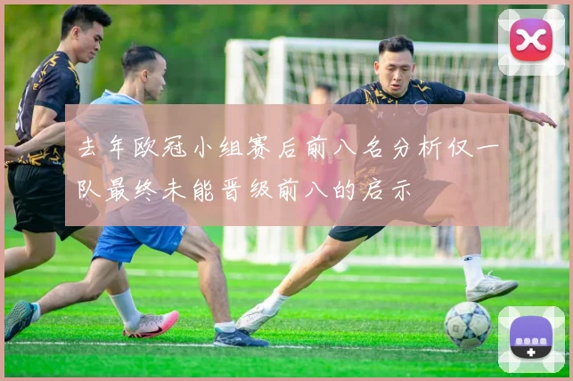 去年欧冠小组赛后前八名分析仅一队最终未能晋级前八的启示