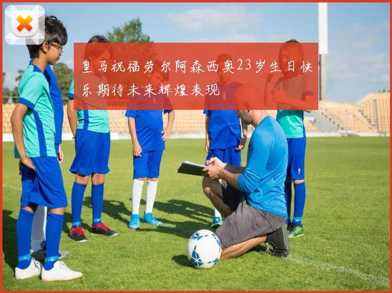 皇马祝福劳尔阿森西奥23岁生日快乐期待未来辉煌表现