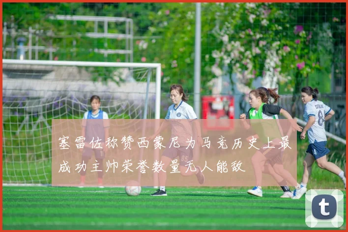 塞雷佐称赞西蒙尼为马竞历史上最成功主帅荣誉数量无人能敌