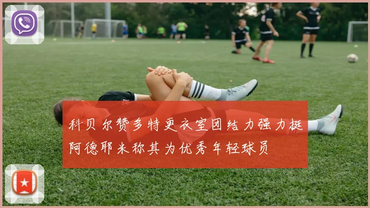 科贝尔赞多特更衣室团结力强力挺阿德耶米称其为优秀年轻球员