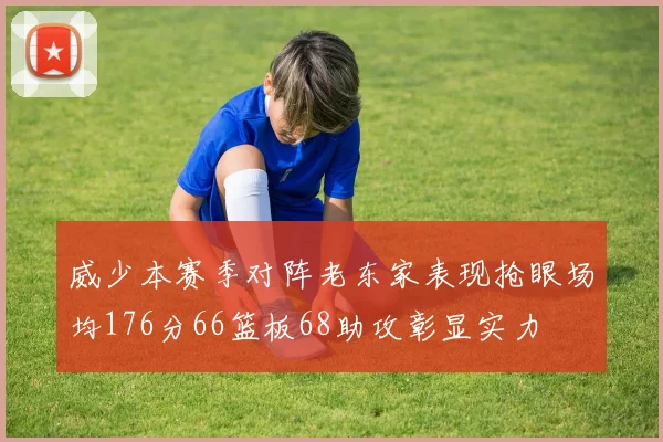 威少本赛季对阵老东家表现抢眼场均176分66篮板68助攻彰显实力