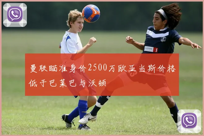 曼联瞄准身价2500万欧亚当斯价格低于巴莱巴与沃顿