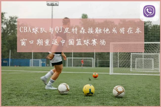 CBA球队与QJ皮特森接触他或将在本窗口期重返中国篮球赛场