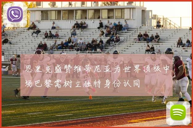 恩里克盛赞维蒂尼亚为世界顶级中场巴黎需树立独特身份认同