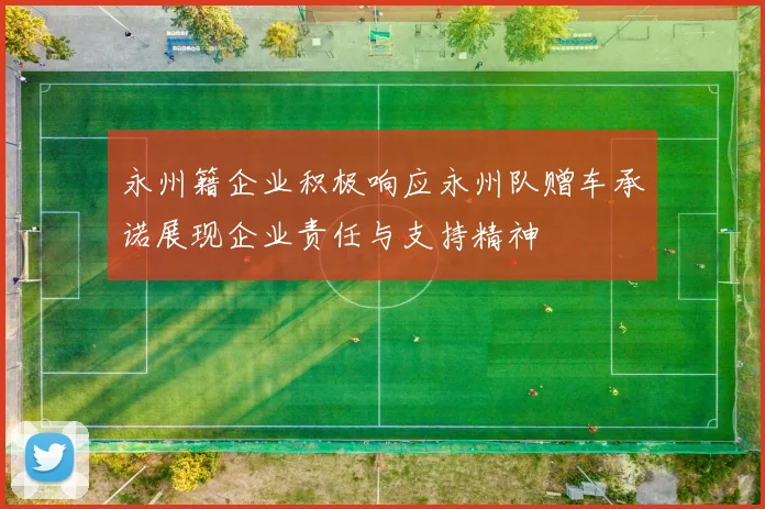 永州籍企业积极响应永州队赠车承诺展现企业责任与支持精神