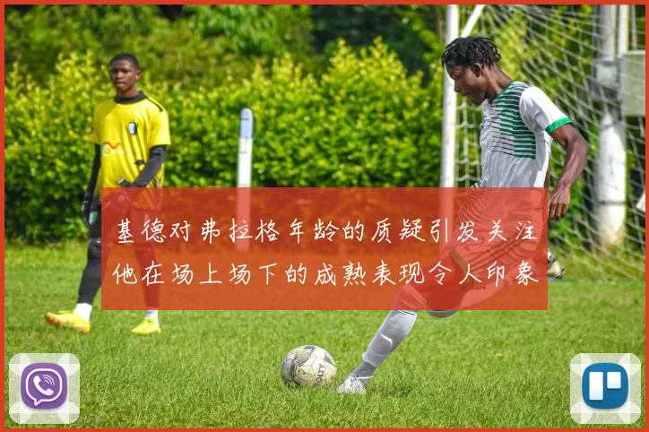基德对弗拉格年龄的质疑引发关注他在场上场下的成熟表现令人印象深刻