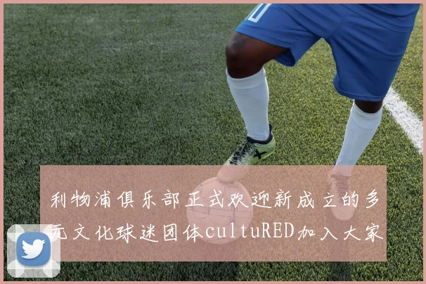 利物浦俱乐部正式欢迎新成立的多元文化球迷团体cultuRED加入大家庭