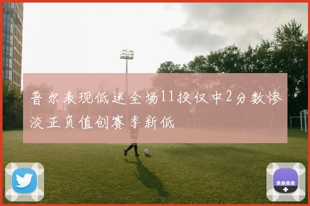 普尔表现低迷全场11投仅中2分数惨淡正负值创赛季新低