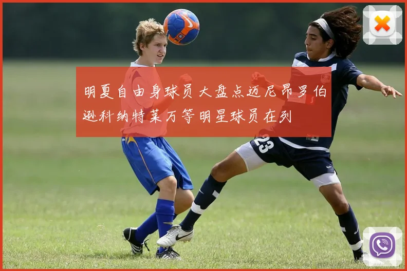 明夏自由身球员大盘点迈尼昂罗伯逊科纳特莱万等明星球员在列