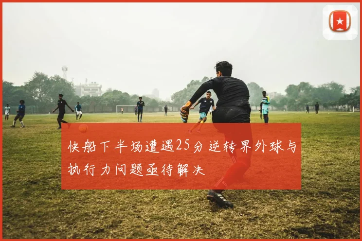 快船下半场遭遇25分逆转界外球与执行力问题亟待解决
