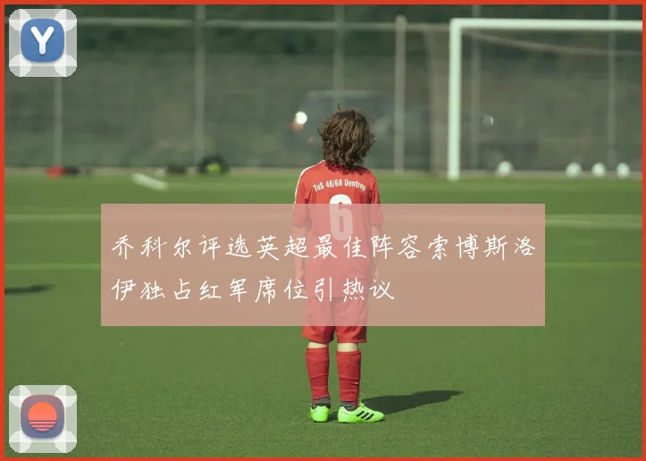 乔科尔评选英超最佳阵容索博斯洛伊独占红军席位引热议