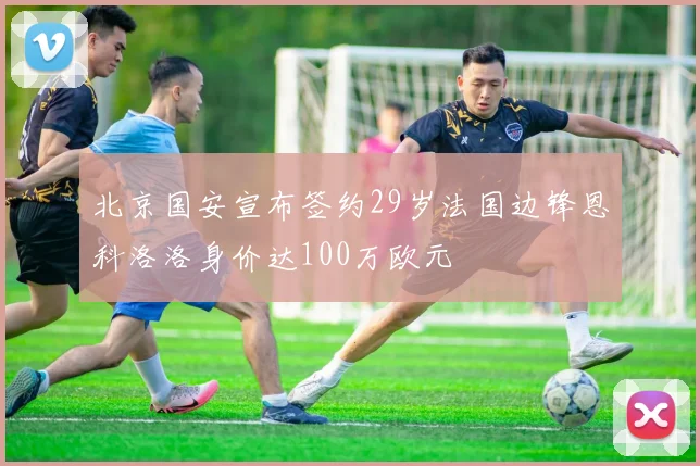 北京国安宣布签约29岁法国边锋恩科洛洛身价达100万欧元