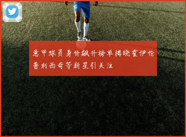 意甲球员身价飙升榜单揭晓霍伊伦普利西奇等新星引关注