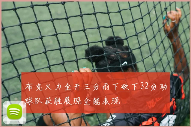 布克火力全开三分雨下砍下32分助球队获胜展现全能表现