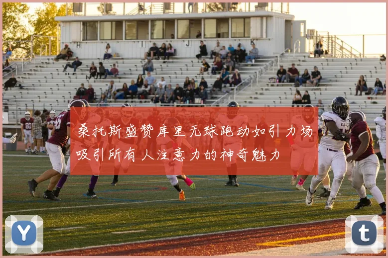 桑托斯盛赞库里无球跑动如引力场吸引所有人注意力的神奇魅力