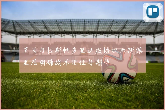 罗马与拉斯帕多里达成协议加斯佩里尼明确战术定位与期待