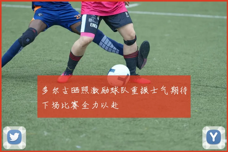 多尔古晒照激励球队重振士气期待下场比赛全力以赴