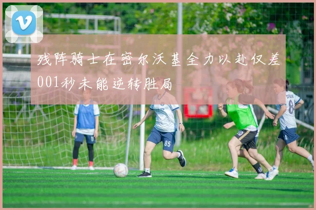残阵骑士在密尔沃基全力以赴仅差001秒未能逆转胜局