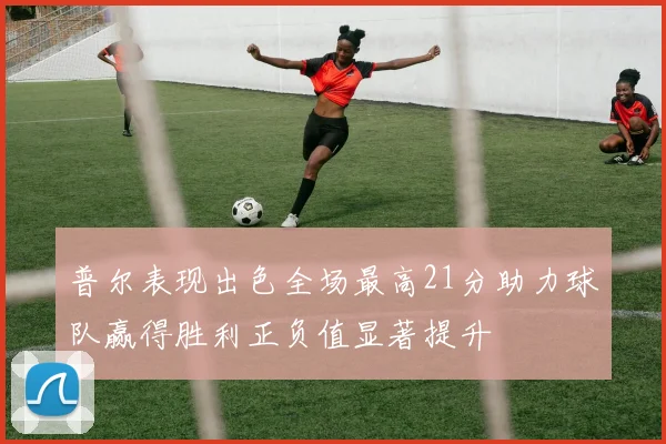 普尔表现出色全场最高21分助力球队赢得胜利正负值显著提升