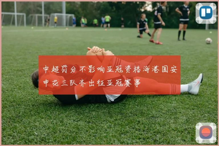 中超罚分不影响亚冠资格海港国安申花三队齐出征亚冠赛事