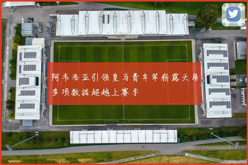 阿韦洛亚引领皇马青年军崭露头角多项数据超越上赛季