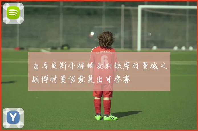 吉马良斯乔林顿麦利缺席对曼城之战博特曼伤愈复出可参赛