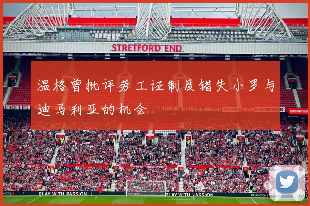 温格曾批评劳工证制度错失小罗与迪马利亚的机会