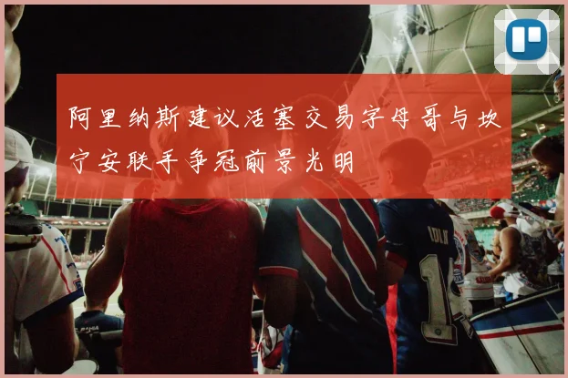 阿里纳斯建议活塞交易字母哥与坎宁安联手争冠前景光明