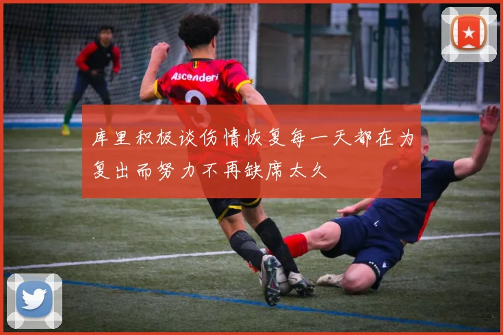 库里积极谈伤情恢复每一天都在为复出而努力不再缺席太久