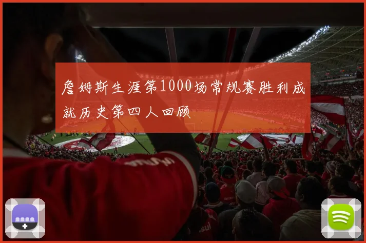 詹姆斯生涯第1000场常规赛胜利成就历史第四人回顾