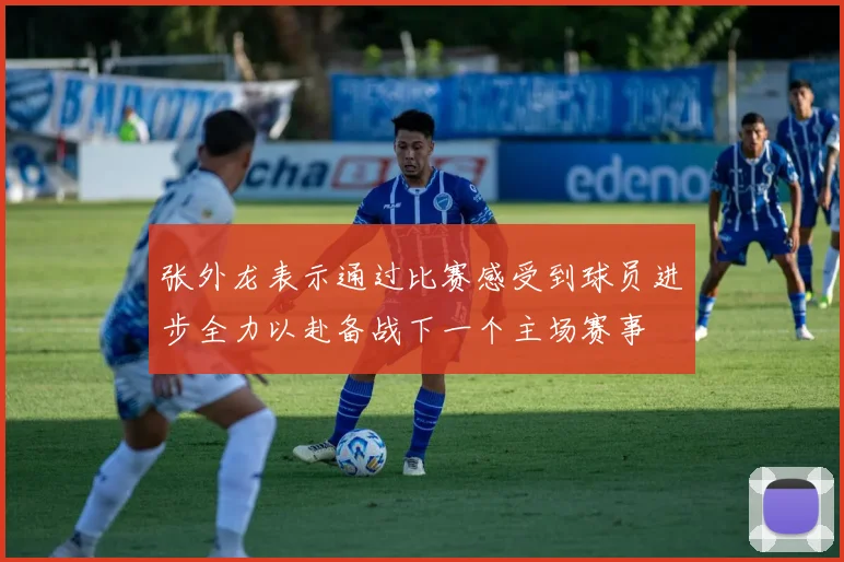张外龙表示通过比赛感受到球员进步全力以赴备战下一个主场赛事