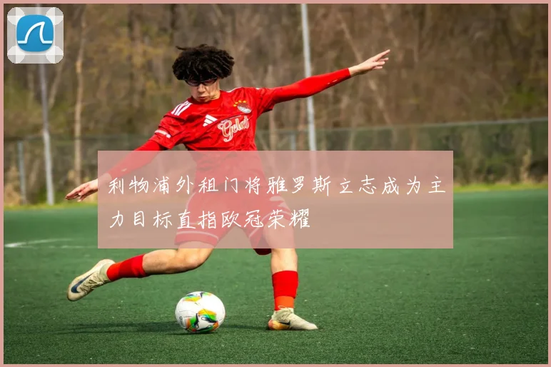 利物浦外租门将雅罗斯立志成为主力目标直指欧冠荣耀