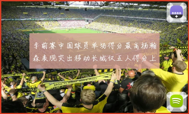 季前赛中国球员单场得分最高杨瀚森表现突出移动长城仅五人得分上双