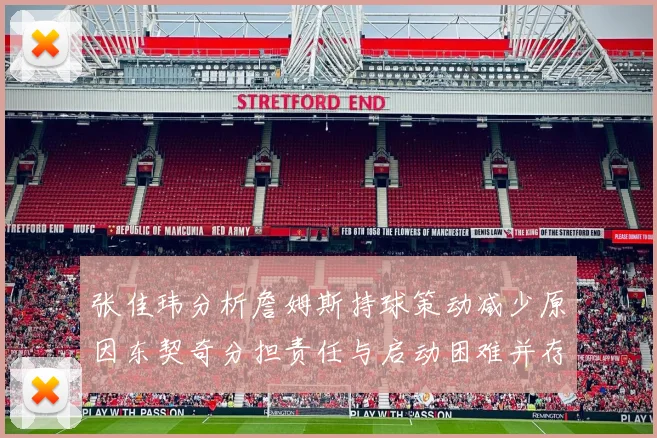 张佳玮分析詹姆斯持球策动减少原因东契奇分担责任与启动困难并存