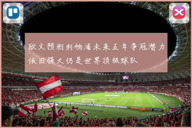 欧文预测利物浦未来五年争冠潜力依旧强大仍是世界顶级球队