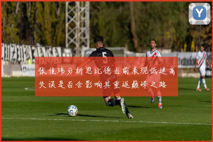 张佳玮分析恩比德当前表现低迷高失误是否会影响其重返巅峰之路