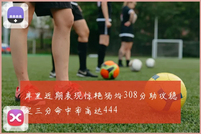 库里近期表现惊艳场均308分助攻稳定三分命中率高达444