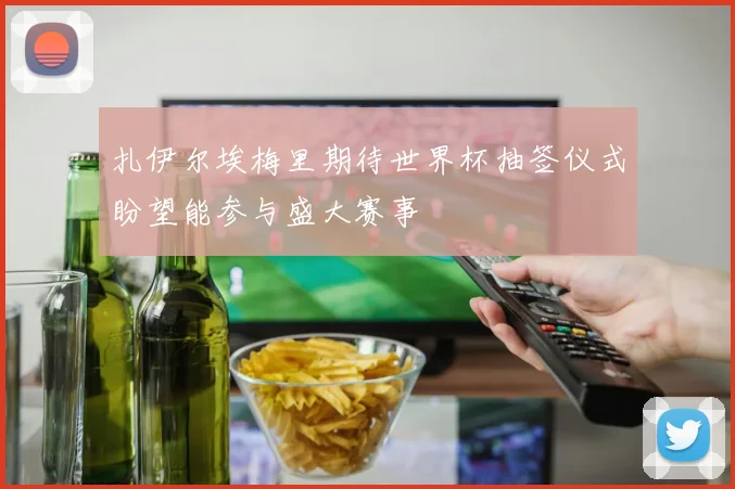 扎伊尔埃梅里期待世界杯抽签仪式盼望能参与盛大赛事