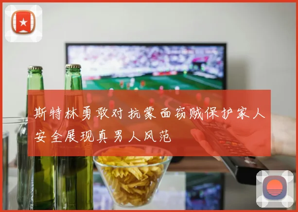 斯特林勇敢对抗蒙面窃贼保护家人安全展现真男人风范