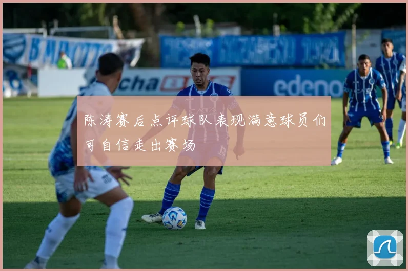 陈涛赛后点评球队表现满意球员们可自信走出赛场