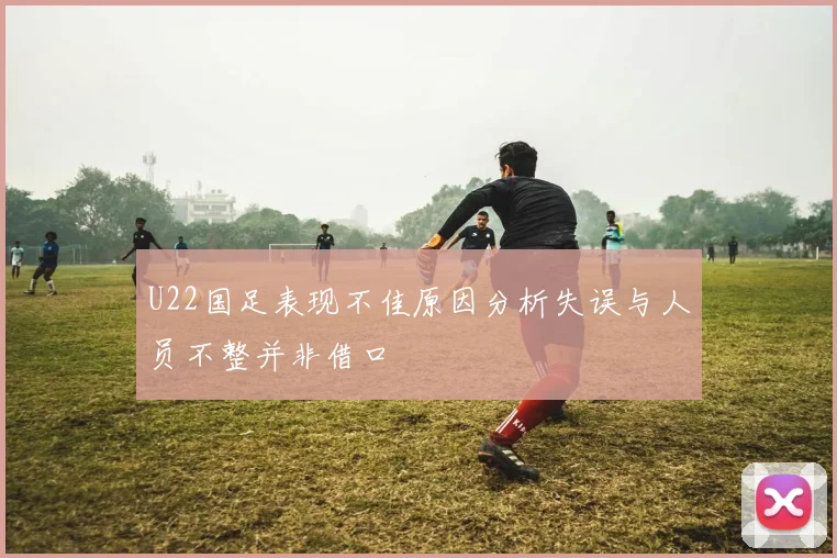 U22国足表现不佳原因分析失误与人员不整并非借口