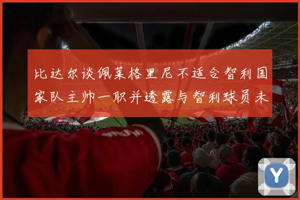 比达尔谈佩莱格里尼不适合智利国家队主帅一职并透露与智利球员未共事经历