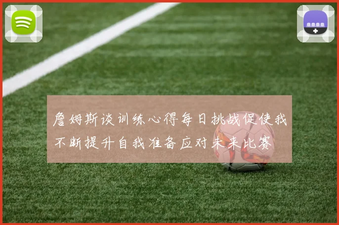 詹姆斯谈训练心得每日挑战促使我不断提升自我准备应对未来比赛