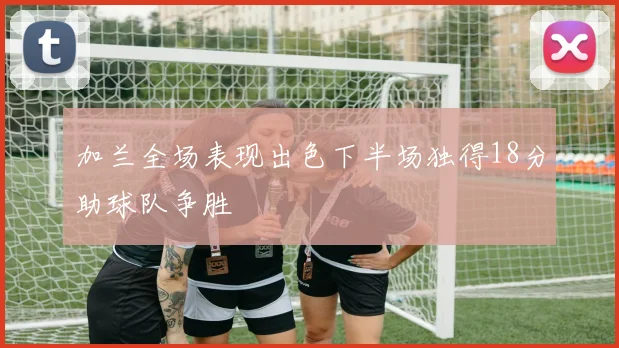 加兰全场表现出色下半场独得18分助球队争胜